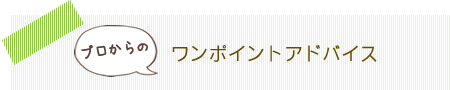 プロからのワンポイントアドバイス