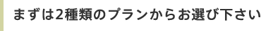 まずは2種類のプランからお選び下さい