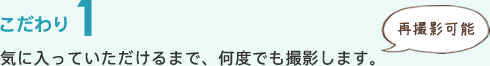 気に入っていただけるまで、何度でも撮影します。