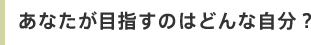 あなたが目指すのはどんな自分？